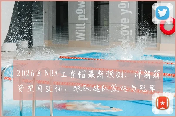 2026年NBA工资帽最新预测：详解薪资空间变化、球队建队策略与冠军窗口