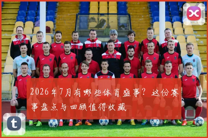 2026年7月有哪些体育盛事？这份赛事盘点与回顾值得收藏