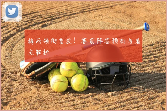 梅西领衔首发！赛前阵容预测与看点解析