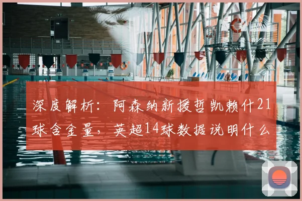 深度解析：阿森纳新援哲凯赖什21球含金量，英超14球数据说明什么？