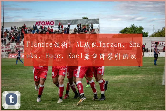 Flandre领衔！AL战队Tarzan、Shanks、Hope、Kael豪华阵容引热议