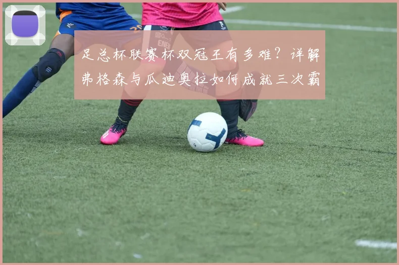 足总杯联赛杯双冠王有多难？详解弗格森与瓜迪奥拉如何成就三次霸业