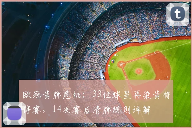 欧冠黄牌危机：33位球星再染黄将停赛，14决赛后清牌规则详解