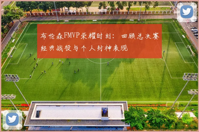 布伦森FMVP荣耀时刻：回顾总决赛经典战役与个人封神表现