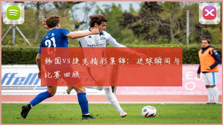 韩国vs捷克精彩集锦：进球瞬间与比赛回顾
