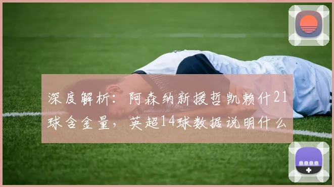 深度解析:阿森纳新援哲凯赖什21球含金量,英超14球数据说明什么?