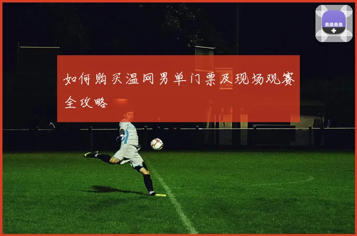 如何购买温网男单门票及现场观赛全攻略