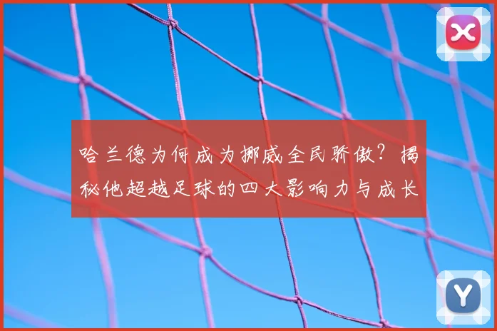哈兰德为何成为挪威全民骄傲？揭秘他超越足球的四大影响力与成长启示