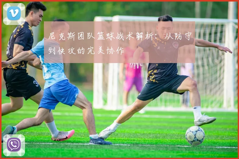 尼克斯团队篮球战术解析:从防守到快攻的完美协作