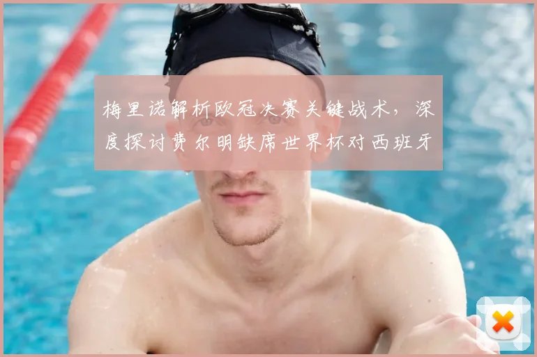 梅里诺解析欧冠决赛关键战术,深度探讨费尔明缺席世界杯对西班牙队的实际影响