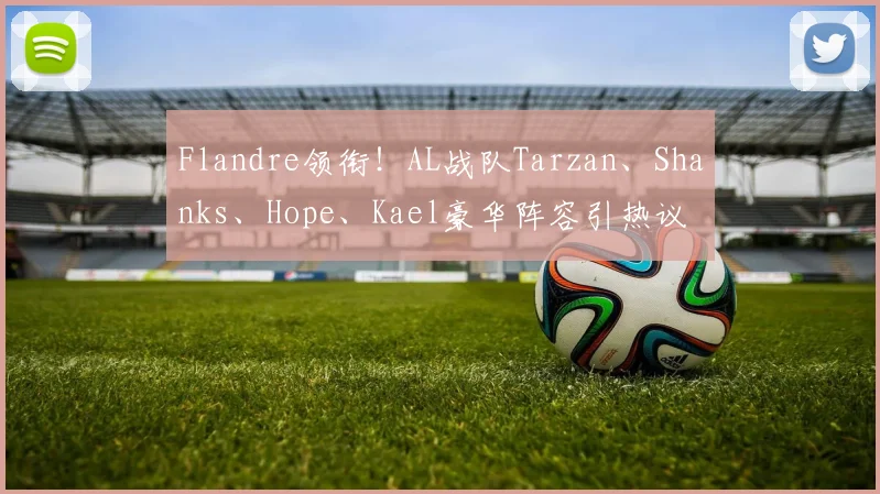 Flandre领衔！AL战队Tarzan、Shanks、Hope、Kael豪华阵容引热议