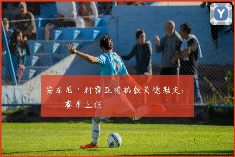 安东尼·科雷亚将执教乌德勒支，下赛季上任
