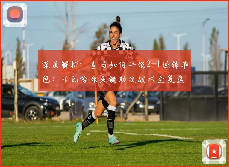 深度解析:皇马如何半场2-1逆转毕包?卡瓦哈尔关键助攻战术全复盘