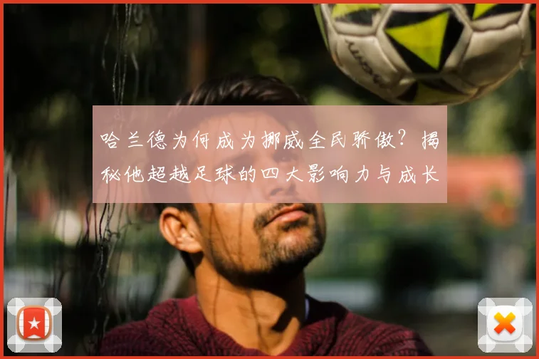 哈兰德为何成为挪威全民骄傲?揭秘他超越足球的四大影响力与成长启示