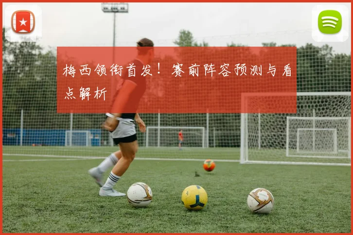 梅西领衔首发！赛前阵容预测与看点解析